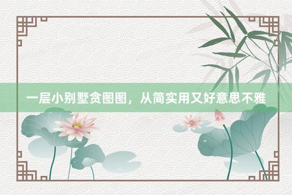 一层小别墅贪图图，从简实用又好意思不雅