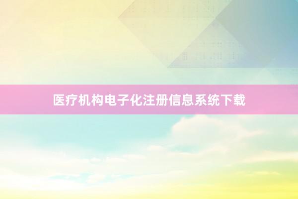 医疗机构电子化注册信息系统下载